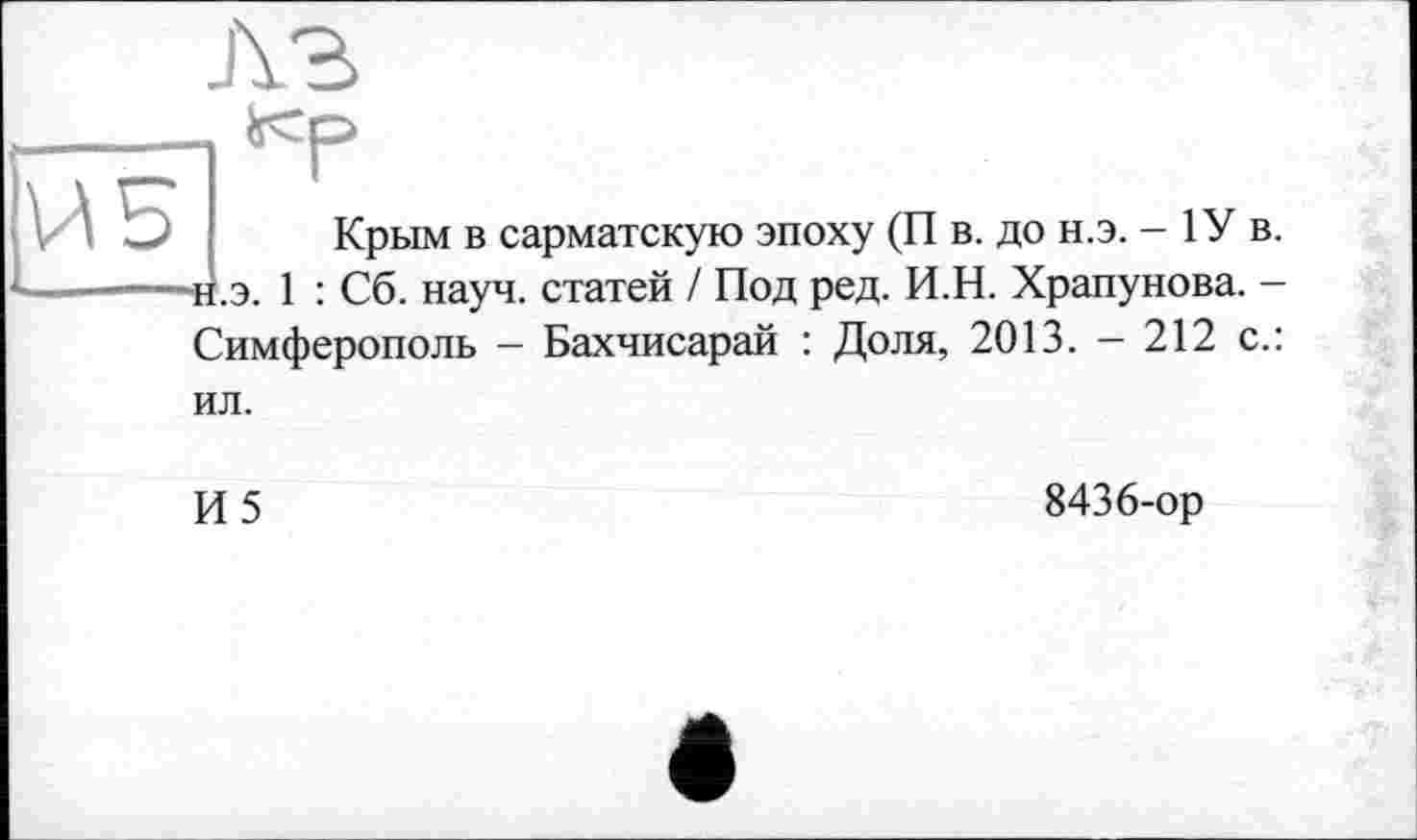 ﻿Крым в сарматскую эпоху (П в. до н.э. - 1У в. ■н.э. 1 : Сб. науч, статей / Под ред. И.Н. Храпунова. -Симферополь - Бахчисарай : Доля, 2013. - 212 с.:
ил.
И5
8436-ор